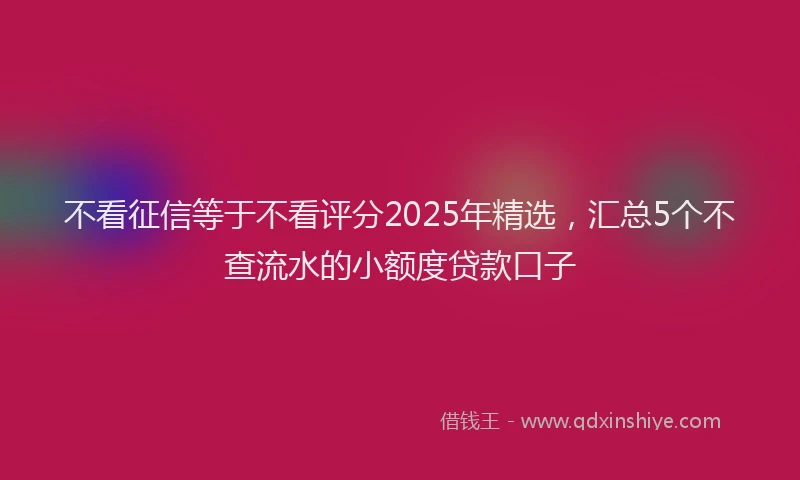 不看征信等于不看评分2025年精选，汇总5个不查流水的小额度贷款口子