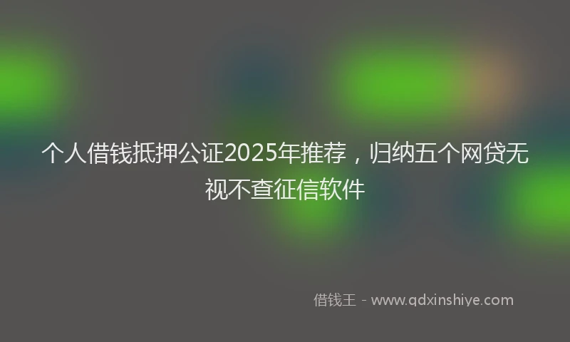 个人借钱抵押公证2025年推荐，归纳五个网贷无视不查征信软件