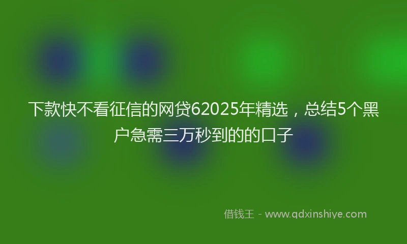 下款快不看征信的网贷62025年精选，总结5个黑户急需三万秒到的的口子