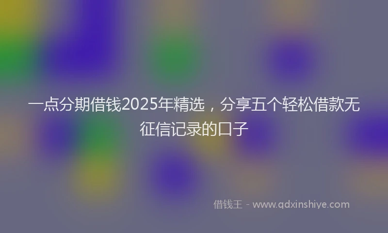 一点分期借钱2025年精选，分享五个轻松借款无征信记录的口子