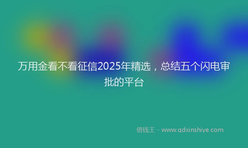 万用金看不看征信2025年精选，总结五个闪电审批的平台