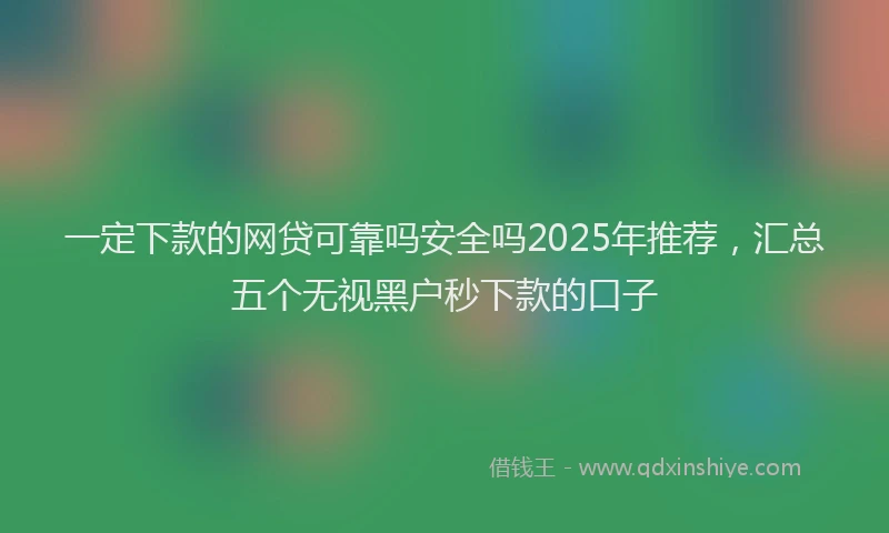 一定下款的网贷可靠吗安全吗2025年推荐，汇总五个无视黑户秒下款的口子