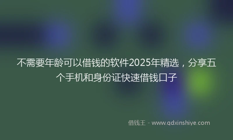 不需要年龄可以借钱的软件2025年精选，分享五个手机和身份证快速借钱口子