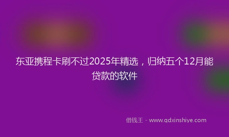 东亚携程卡刷不过2025年精选，归纳五个12月能贷款的软件