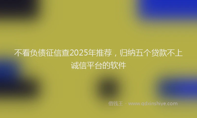 不看负债征信查2025年推荐，归纳五个贷款不上诚信平台的软件
