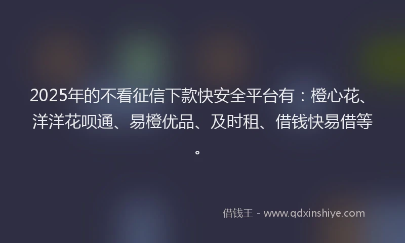 2025年的不看征信下款快安全平台有：橙心花、洋洋花呗通、易橙优品、及时租、借钱快易借等。