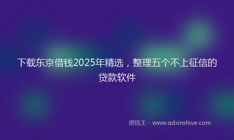 下载东京借钱2025年精选，整理五个不上征信的贷款软件