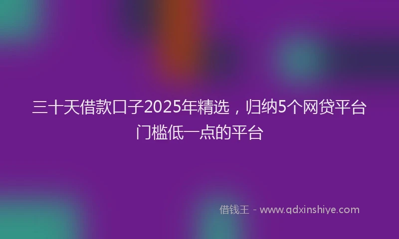 三十天借款口子2025年精选，归纳5个网贷平台门槛低一点的平台