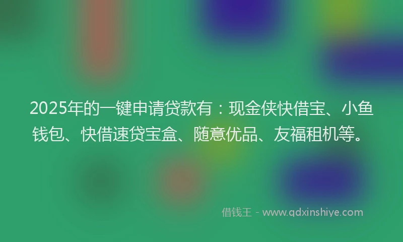 2025年的一键申请贷款有：现金侠快借宝、小鱼钱包、快借速贷宝盒、随意优品、友福租机等。