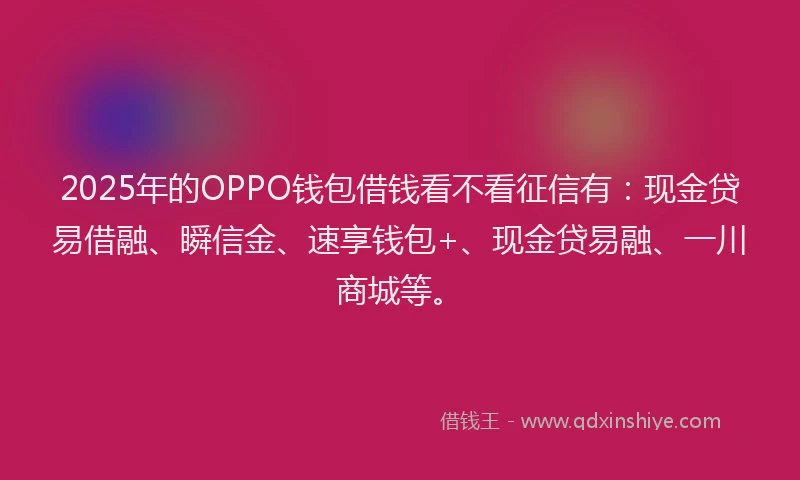 2025年的OPPO钱包借钱看不看征信有：现金贷易借融、瞬信金、速享钱包+、现金贷易融、一川商城等。