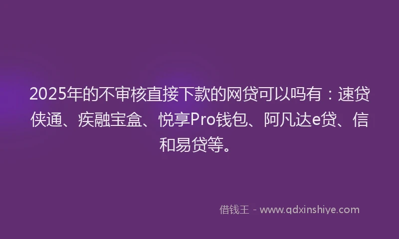 2025年的不审核直接下款的网贷可以吗有：速贷侠通、疾融宝盒、悦享Pro钱包、阿凡达e贷、信和易贷等。