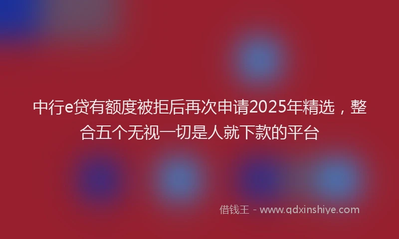 中行e贷有额度被拒后再次申请2025年精选，整合五个无视一切是人就下款的平台