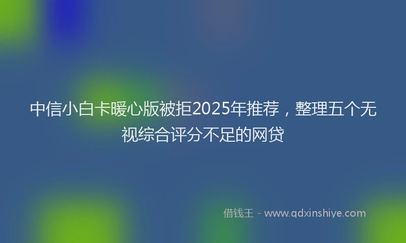 中信小白卡暖心版被拒2025年推荐，整理五个无视综合评分不足的网贷
