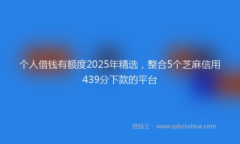 个人借钱有额度2025年精选，整合5个芝麻信用439分下款的平台
