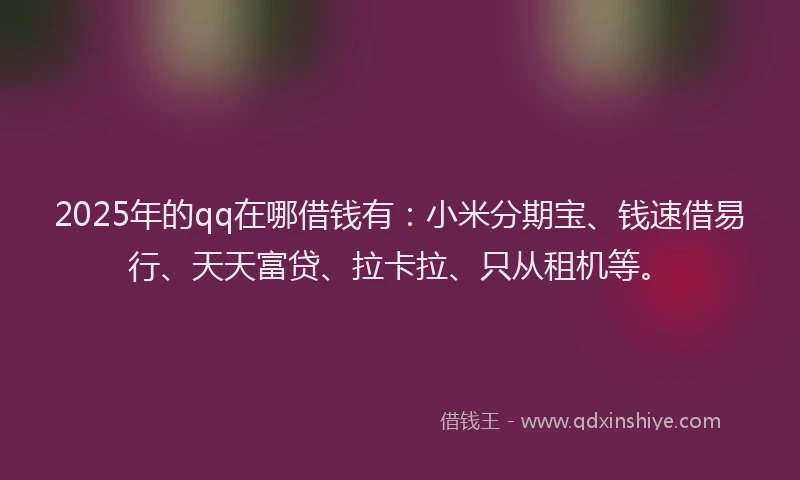 2025年的qq在哪借钱有：小米分期宝、钱速借易行、天天富贷、拉卡拉、只从租机等。