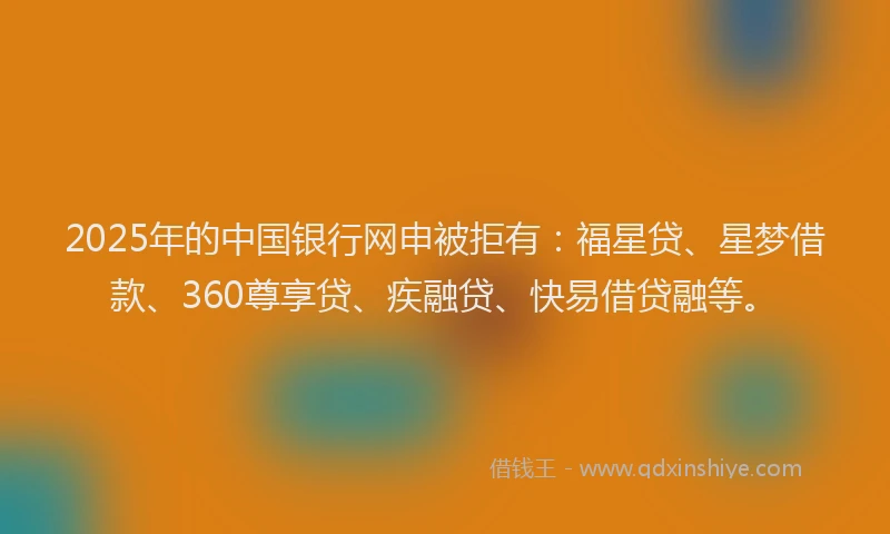 2025年的中国银行网申被拒有:福星贷、星梦借款、360尊享贷、疾融贷、快易借贷融等。