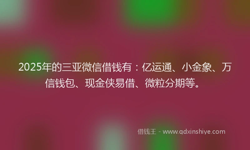 2025年的三亚微信借钱有：亿运通、小金象、万信钱包、现金侠易借、微粒分期等。