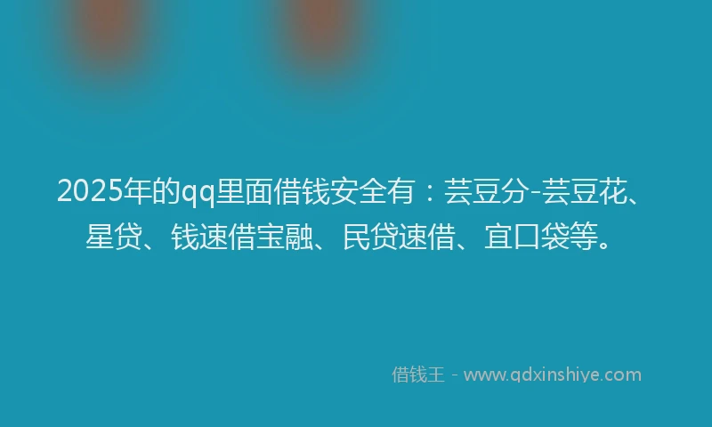 2025年的qq里面借钱安全有:芸豆分-芸豆花、星贷、钱速借宝融、民贷速借、宜口袋等。