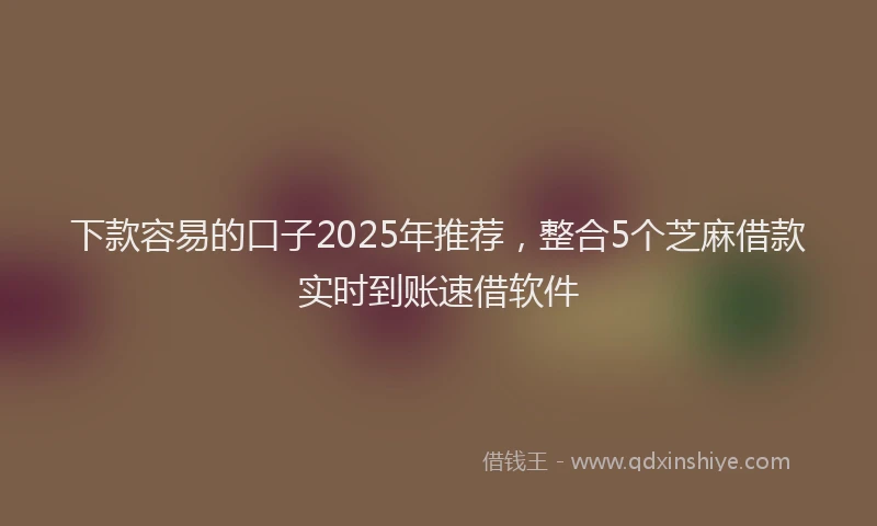 下款容易的口子2025年推荐，整合5个芝麻借款实时到账速借软件