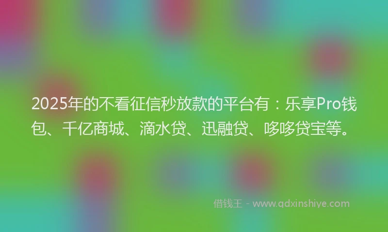 2025年的不看征信秒放款的平台有:乐享Pro钱包、千亿商城、滴水贷、迅融贷、哆哆贷宝等。