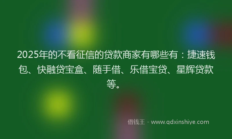 2025年的不看征信的贷款商家有哪些有：捷速钱包、快融贷宝盒、随手借、乐借宝贷、星辉贷款等。