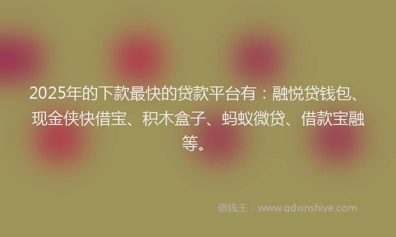2025年的下款最快的贷款平台有：融悦贷钱包、现金侠快借宝、积木盒子、蚂蚁微贷、借款宝融等。