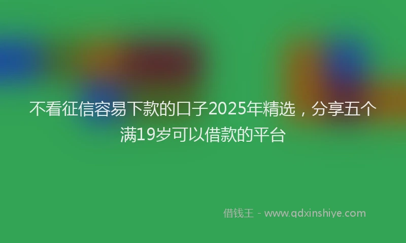 不看征信容易下款的口子2025年精选，分享五个满19岁可以借款的平台