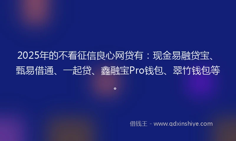 2025年的不看征信良心网贷有：现金易融贷宝、甄易借通、一起贷、鑫融宝Pro钱包、翠竹钱包等。