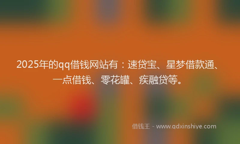 2025年的qq借钱网站有：速贷宝、星梦借款通、一点借钱、零花罐、疾融贷等。
