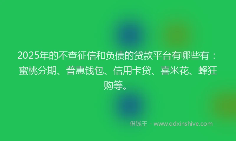 2025年的不查征信和负债的贷款平台有哪些有：蜜桃分期、普惠钱包、信用卡贷、喜米花、蜂狂购等。