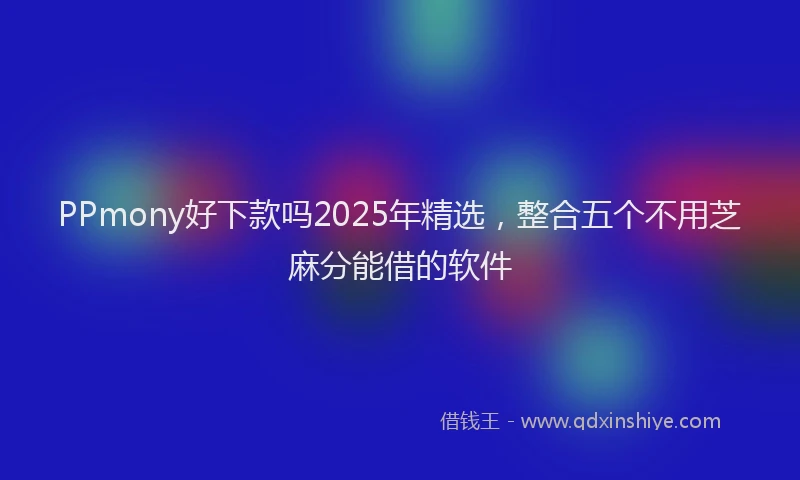 PPmony好下款吗2025年精选，整合五个不用芝麻分能借的软件