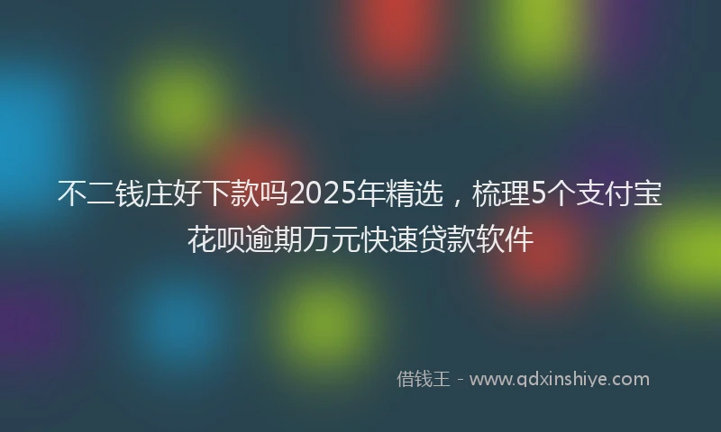 不二钱庄好下款吗2025年精选，梳理5个支付宝花呗逾期万元快速贷款软件