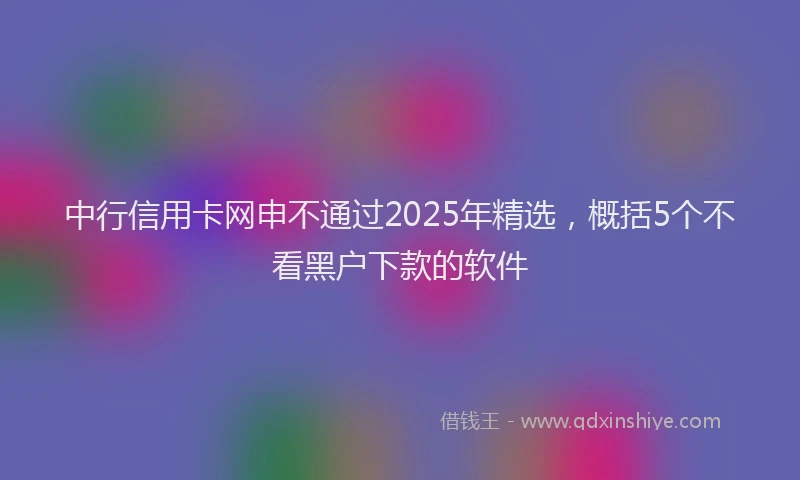 中行信用卡网申不通过2025年精选，概括5个不看黑户下款的软件