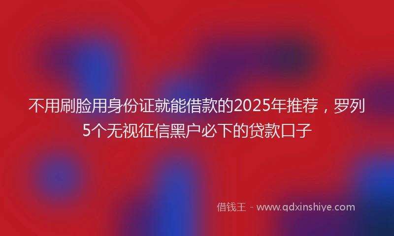 不用刷脸用身份证就能借款的2025年推荐，罗列5个无视征信黑户必下的贷款口子