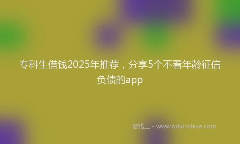 专科生借钱2025年推荐，分享5个不看年龄征信负债的app