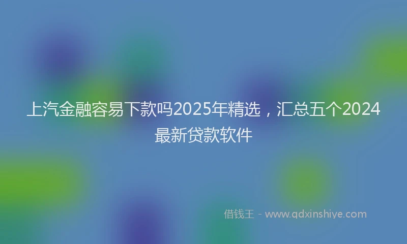 上汽金融容易下款吗2025年精选，汇总五个2024最新贷款软件
