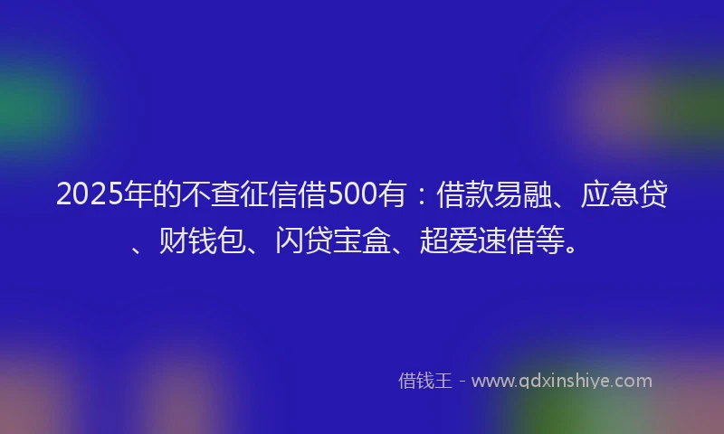 2025年的不查征信借500有：借款易融、应急贷、财钱包、闪贷宝盒、超爱速借等。