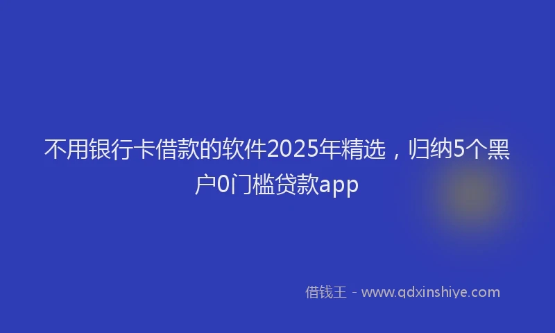 不用银行卡借款的软件2025年精选，归纳5个黑户0门槛贷款app