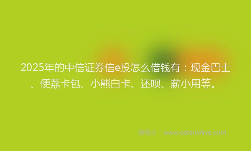 2025年的中信证券信e投怎么借钱有：现金巴士、便荔卡包、小熊白卡、还呗、薪小用等。