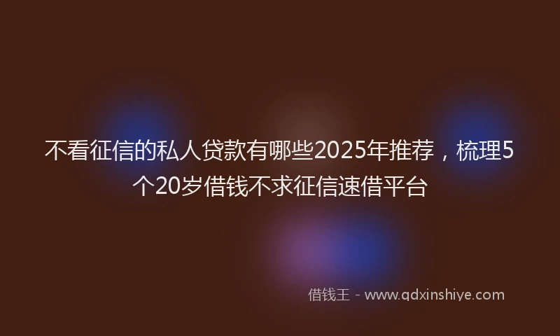 不看征信的私人贷款有哪些2025年推荐，梳理5个20岁借钱不求征信速借平台