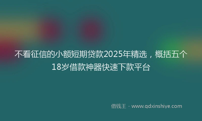 不看征信的小额短期贷款2025年精选，概括五个18岁借款神器快速下款平台