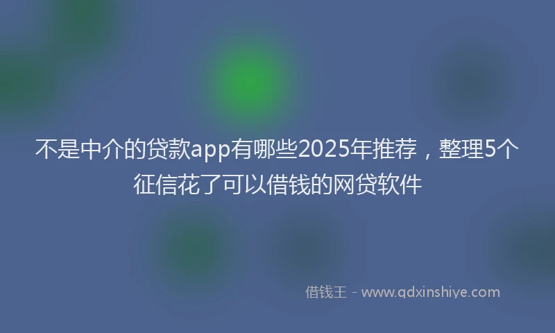 不是中介的贷款app有哪些2025年推荐，整理5个征信花了可以借钱的网贷软件