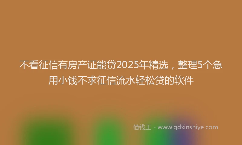 不看征信有房产证能贷2025年精选，整理5个急用小钱不求征信流水轻松贷的软件