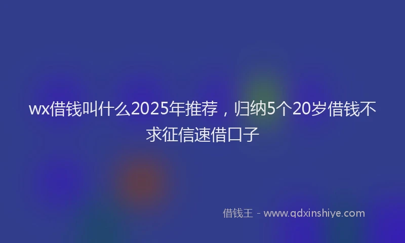 wx借钱叫什么2025年推荐，归纳5个20岁借钱不求征信速借口子