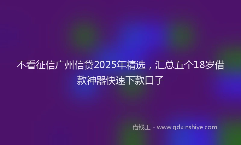 不看征信广州信贷2025年精选，汇总五个18岁借款神器快速下款口子