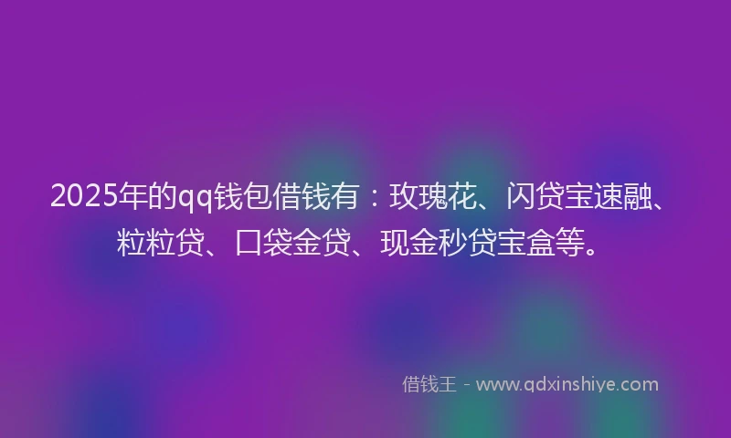 2025年的qq钱包借钱有：玫瑰花、闪贷宝速融、粒粒贷、口袋金贷、现金秒贷宝盒等。