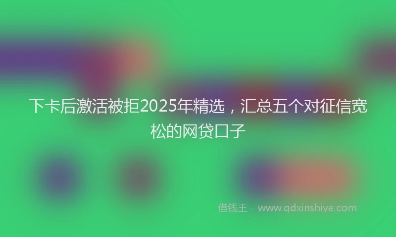 下卡后激活被拒2025年精选，汇总五个对征信宽松的网贷口子