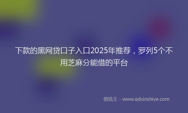 下款的黑网贷口子入口2025年推荐，罗列5个不用芝麻分能借的平台