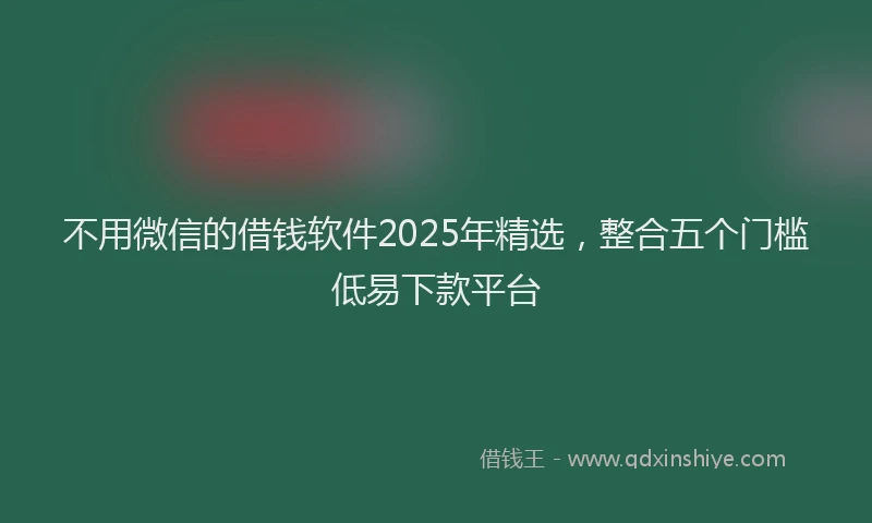 不用微信的借钱软件2025年精选，整合五个门槛低易下款平台