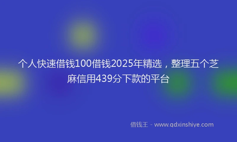 个人快速借钱100借钱2025年精选,整理五个芝麻信用439分下款的平台